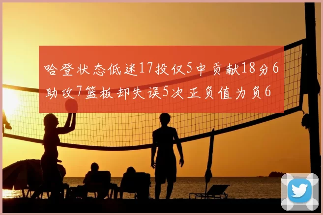 哈登状态低迷17投仅5中贡献18分6助攻7篮板却失误5次正负值为负6