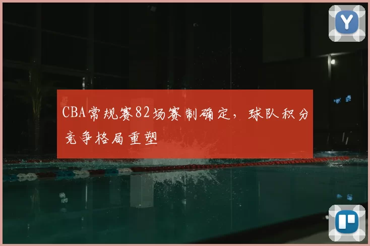 CBA常规赛82场赛制确定，球队积分竞争格局重塑