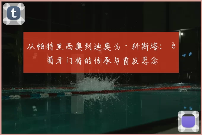 从帕特里西奥到迪奥戈·科斯塔：葡萄牙门将的传承与首发悬念