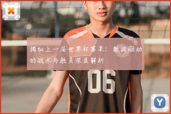 揭秘上一届世界杯赛果：数据驱动的战术与胜负深度解析