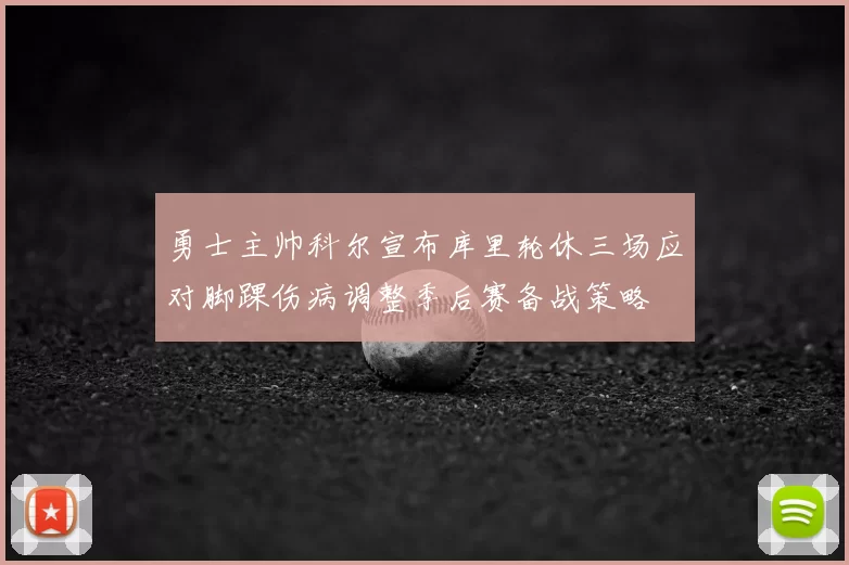 勇士主帅科尔宣布库里轮休三场应对脚踝伤病调整季后赛备战策略