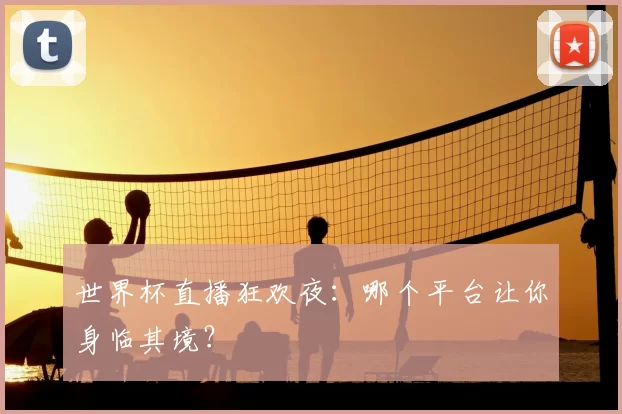 世界杯直播狂欢夜：哪个平台让你身临其境？
