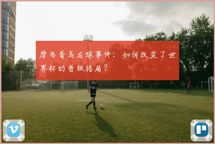 摩洛哥乌龙球事件：如何改变了世界杯的晋级格局？