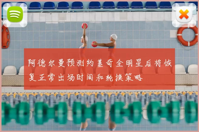 阿德尔曼预测约基奇全明星后将恢复正常出场时间和轮换策略