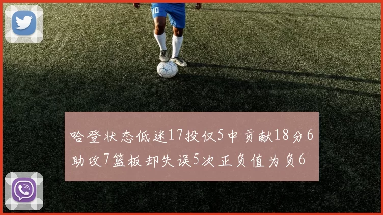 哈登状态低迷17投仅5中贡献18分6助攻7篮板却失误5次正负值为负6