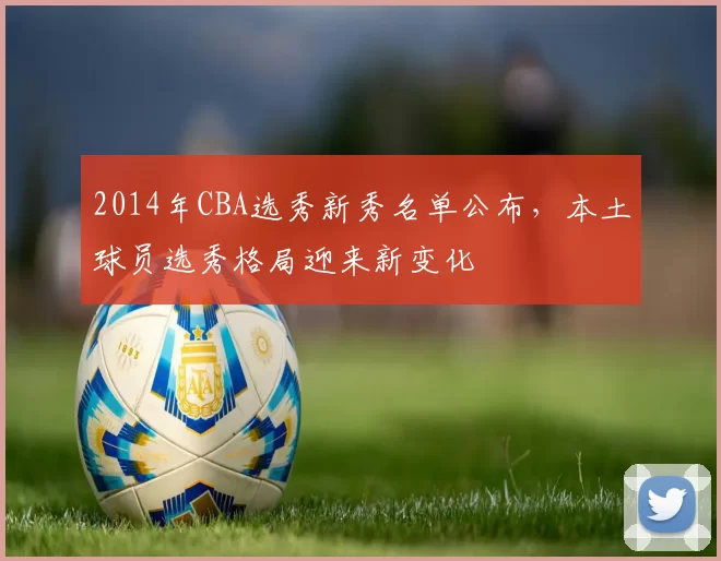 2014年CBA选秀新秀名单公布，本土球员选秀格局迎来新变化