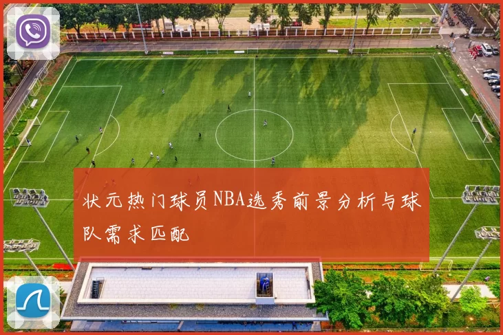状元热门球员NBA选秀前景分析与球队需求匹配