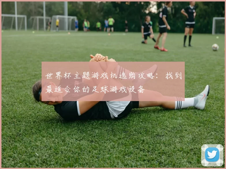 世界杯主题游戏机选购攻略:找到最适合你的足球游戏设备