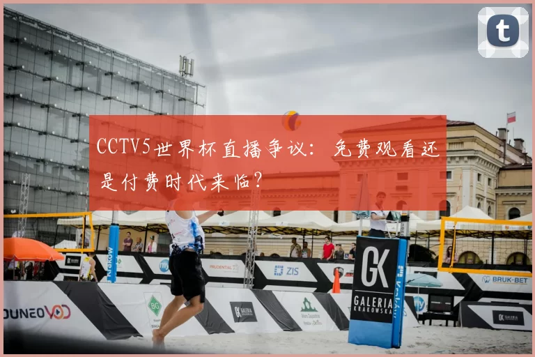 CCTV5世界杯直播争议：免费观看还是付费时代来临？