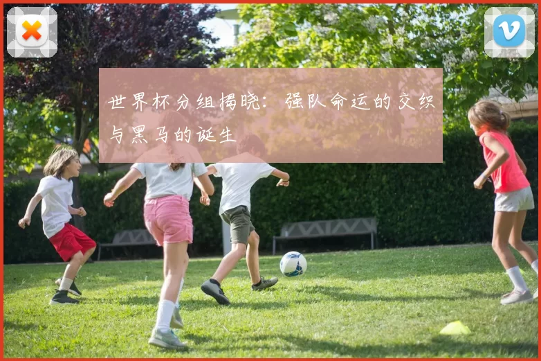 世界杯分组揭晓:强队命运的交织与黑马的诞生