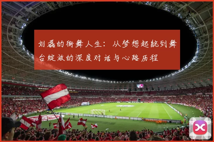 刘磊的街舞人生：从梦想起航到舞台绽放的深度对话与心路历程
