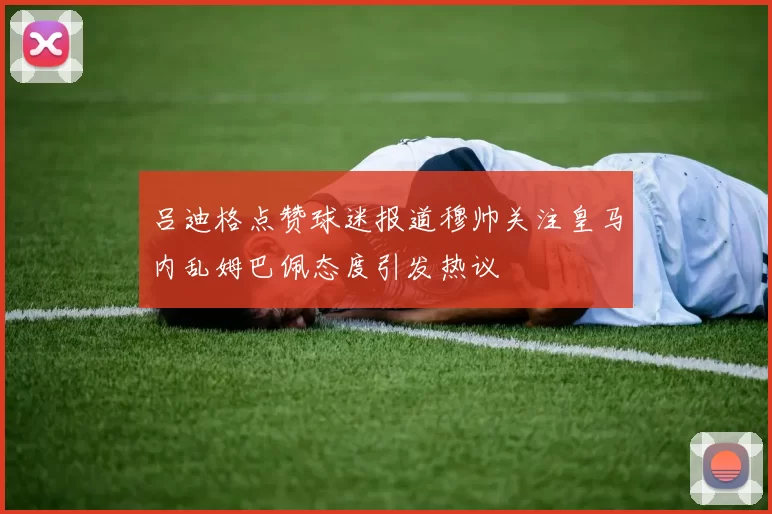 吕迪格点赞球迷报道穆帅关注皇马内乱姆巴佩态度引发热议