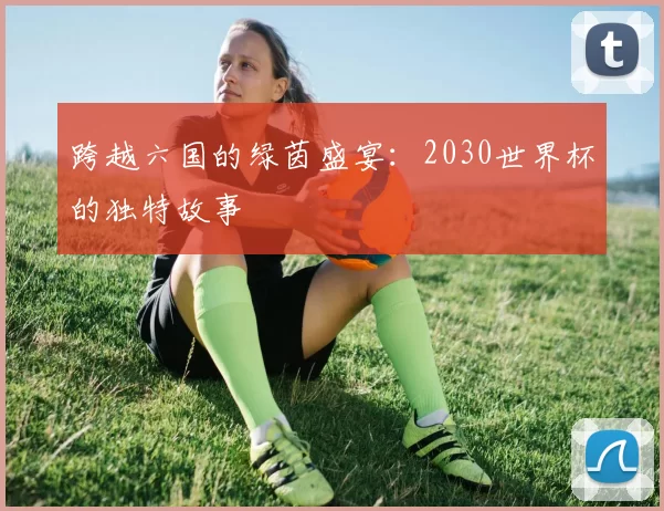跨越六国的绿茵盛宴：2030世界杯的独特故事