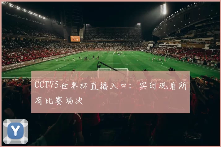 CCTV5世界杯直播入口：实时观看所有比赛场次