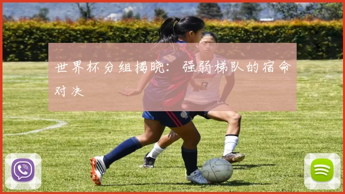 世界杯分组揭晓:强弱梯队的宿命对决