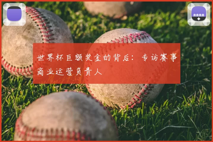 世界杯巨额奖金的背后:专访赛事商业运营负责人