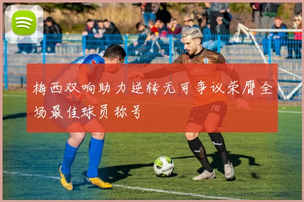 梅西双响助力逆转无可争议荣膺全场最佳球员称号