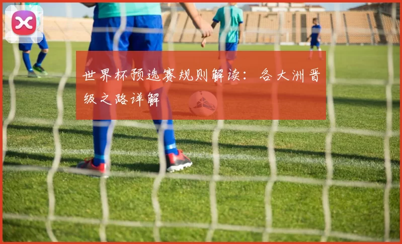世界杯预选赛规则解读：各大洲晋级之路详解
