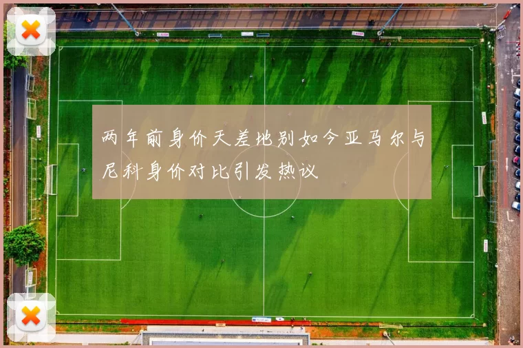 两年前身价天差地别如今亚马尔与尼科身价对比引发热议