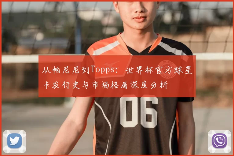 从帕尼尼到Topps：世界杯官方球星卡发行史与市场格局深度分析