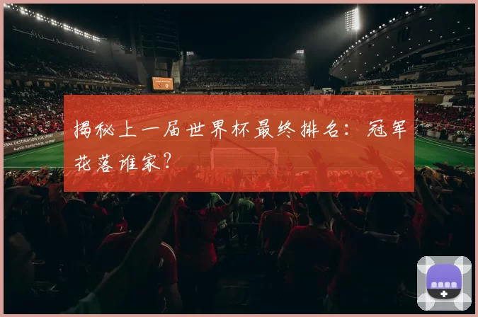 揭秘上一届世界杯最终排名:冠军花落谁家?
