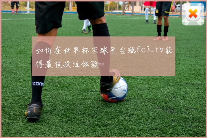 如何在世界杯买球平台赋fc3_tv获得最佳投注体验