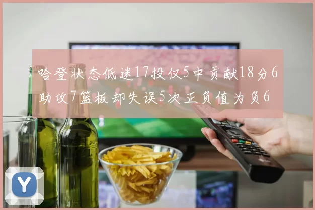哈登状态低迷17投仅5中贡献18分6助攻7篮板却失误5次正负值为负6