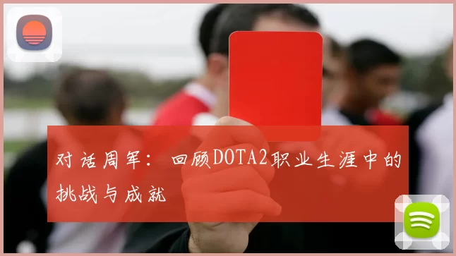 对话周军:回顾DOTA2职业生涯中的挑战与成就