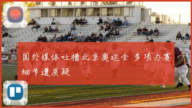 国外媒体吐槽北京奥运会 多项办赛细节遭质疑