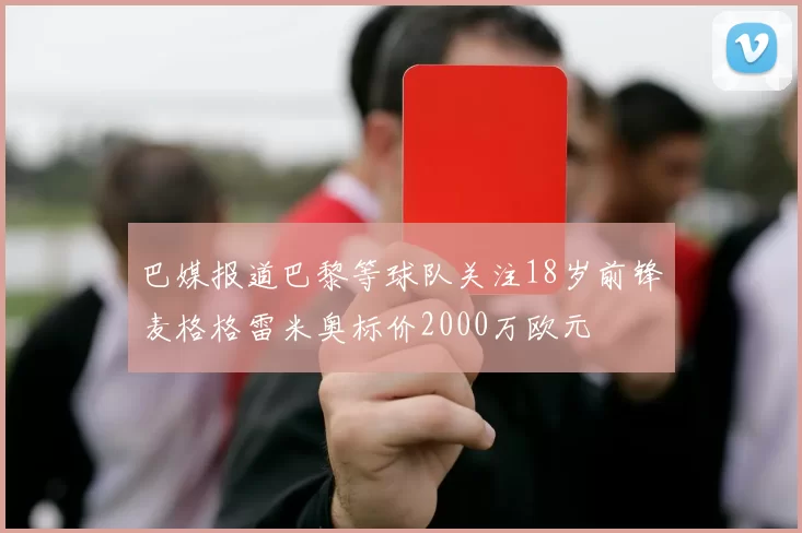 巴媒报道巴黎等球队关注18岁前锋麦格格雷米奥标价2000万欧元