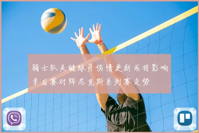 骑士队关键球员伤情更新或将影响季后赛对阵尼克斯系列赛走势