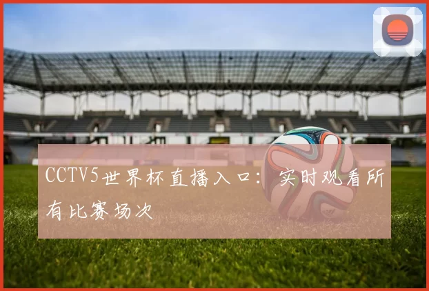 CCTV5世界杯直播入口：实时观看所有比赛场次