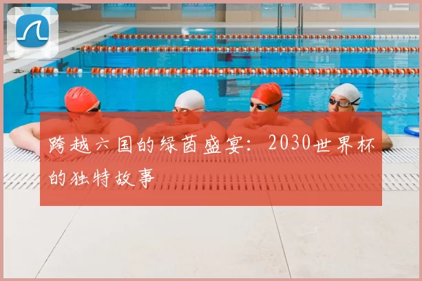跨越六国的绿茵盛宴：2030世界杯的独特故事