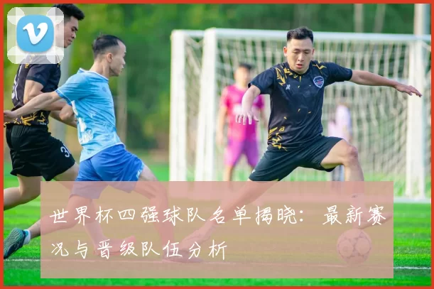 世界杯四强球队名单揭晓：最新赛况与晋级队伍分析