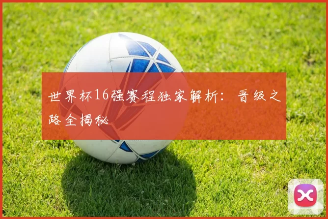 世界杯16强赛程独家解析:晋级之路全揭秘