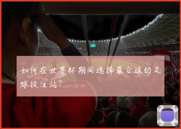 如何在世界杯期间选择最合适的足球投注站?