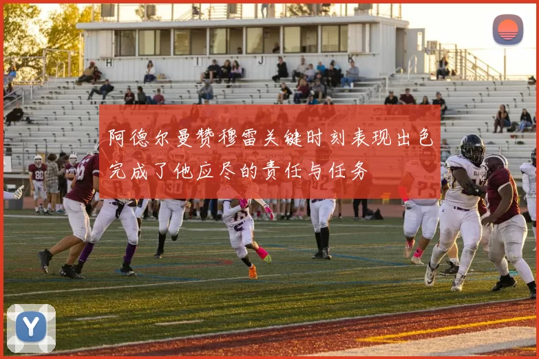 阿德尔曼赞穆雷关键时刻表现出色完成了他应尽的责任与任务