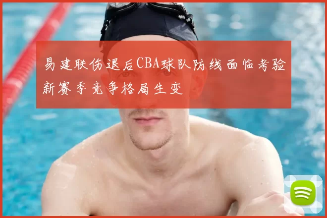 易建联伤退后CBA球队防线面临考验新赛季竞争格局生变