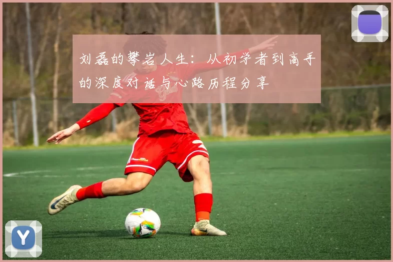 刘磊的攀岩人生：从初学者到高手的深度对话与心路历程分享