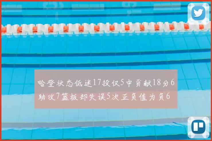 哈登状态低迷17投仅5中贡献18分6助攻7篮板却失误5次正负值为负6