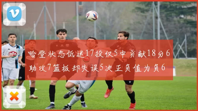 哈登状态低迷17投仅5中贡献18分6助攻7篮板却失误5次正负值为负6