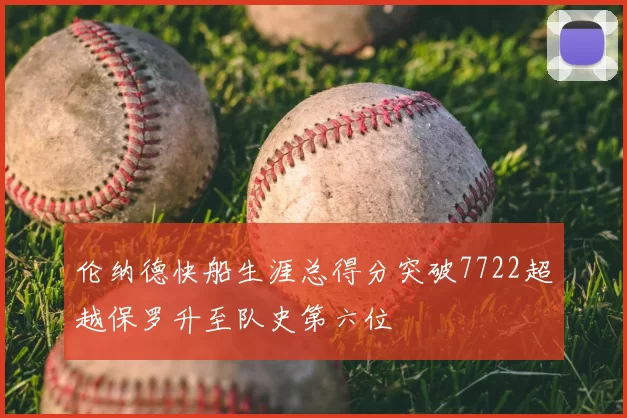 伦纳德快船生涯总得分突破7722超越保罗升至队史第六位