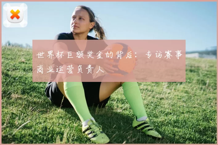 世界杯巨额奖金的背后：专访赛事商业运营负责人