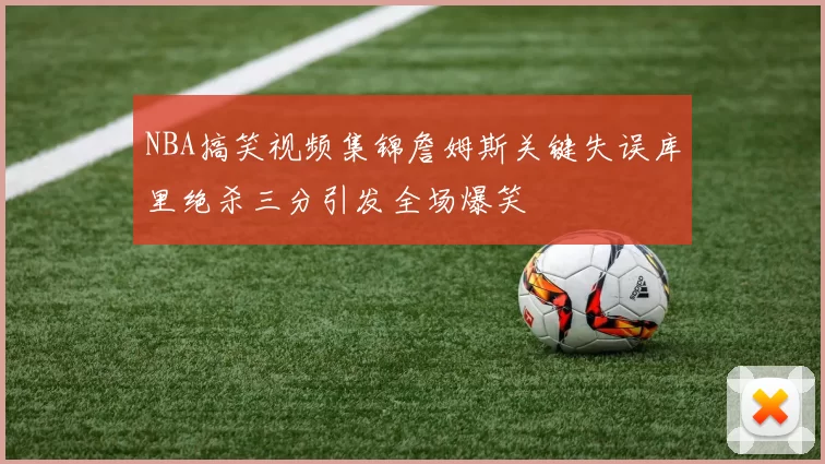 NBA搞笑视频集锦詹姆斯关键失误库里绝杀三分引发全场爆笑