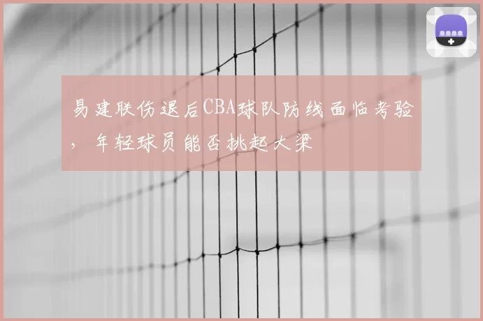 易建联伤退后CBA球队防线面临考验，年轻球员能否挑起大梁