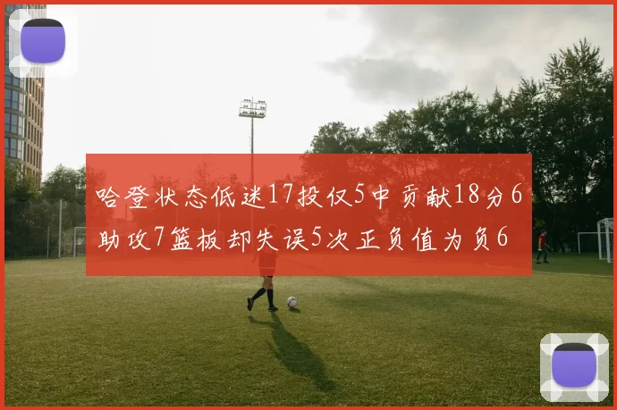 哈登状态低迷17投仅5中贡献18分6助攻7篮板却失误5次正负值为负6