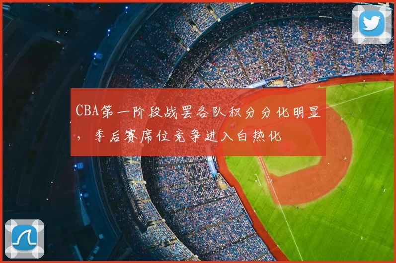 CBA第一阶段战罢各队积分分化明显,季后赛席位竞争进入白热化