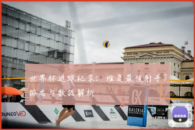 世界杯进球纪录：谁是最佳射手？排名与数据解析