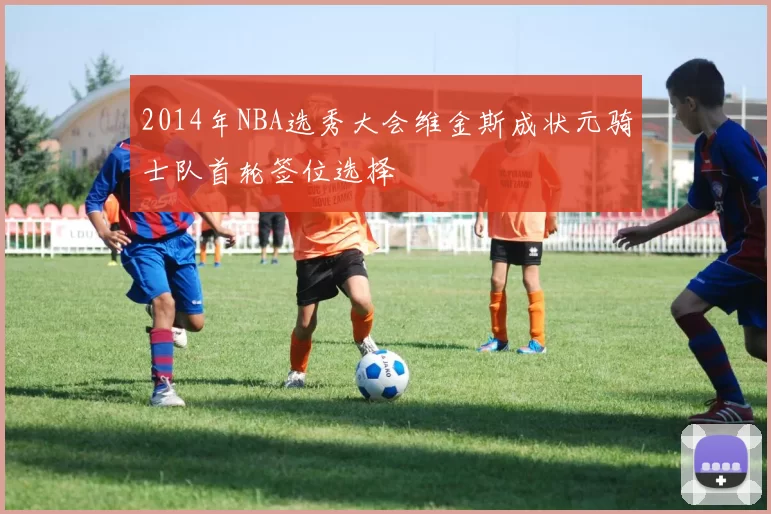 2014年NBA选秀大会维金斯成状元骑士队首轮签位选择