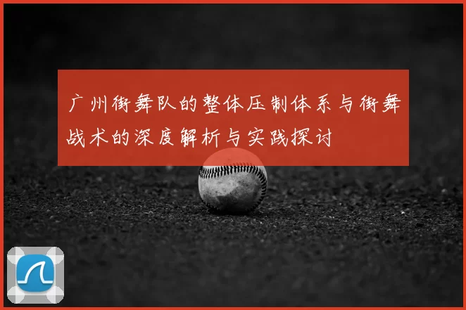 广州街舞队的整体压制体系与街舞战术的深度解析与实践探讨